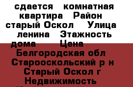 сдается 2 комнатная квартира › Район ­ старый Оскол  › Улица ­ ленина › Этажность дома ­ 3 › Цена ­ 7 000 - Белгородская обл., Старооскольский р-н, Старый Оскол г. Недвижимость » Квартиры аренда   